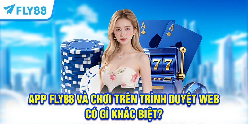 App FLY88 Và Chơi Trên Trình Duyệt Web Có Gì Khác Biệt?