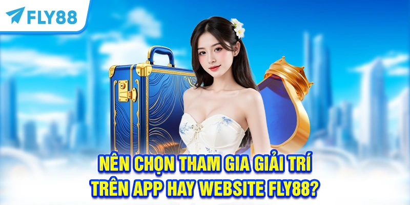 Nên chọn tham gia giải trí trên app hay website FLY88?