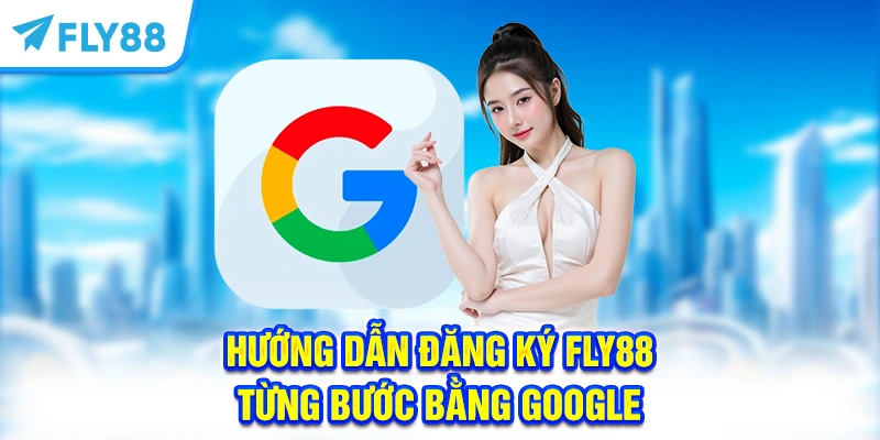 Hướng dẫn đăng ký FLY88 chi tiết từng bước bằng Google