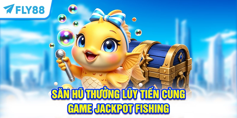 Săn hũ thưởng lũy tiến cùng game Jackpot Fishing 